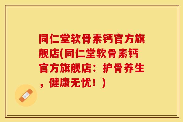 同仁堂软骨素钙官方旗舰店(同仁堂软骨素钙官方旗舰店：护骨养生，健康无忧！)