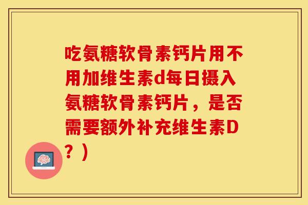 吃氨糖软骨素钙片用不用加维生素d每日摄入氨糖软骨素钙片，是否需要额外补充维生素D？)