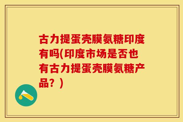 古力提蛋壳膜氨糖印度有吗(印度市场是否也有古力提蛋壳膜氨糖产品？)