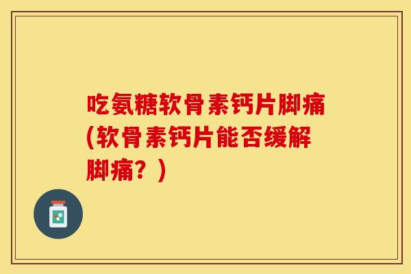 吃氨糖软骨素钙片脚痛(软骨素钙片能否缓解脚痛？)