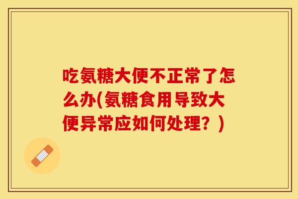 吃氨糖大便不正常了怎么办(氨糖食用导致大便异常应如何处理？)
