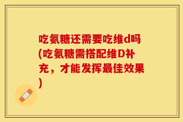 吃氨糖还需要吃维d吗(吃氨糖需搭配维D补充，才能发挥最佳效果)