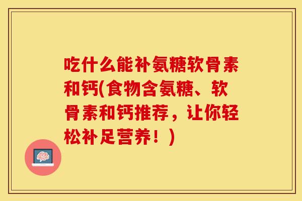 吃什么能补氨糖软骨素和钙(食物含氨糖、软骨素和钙推荐，让你轻松补足营养！)