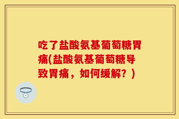 吃了盐酸氨基葡萄糖胃痛(盐酸氨基葡萄糖导致胃痛，如何缓解？)