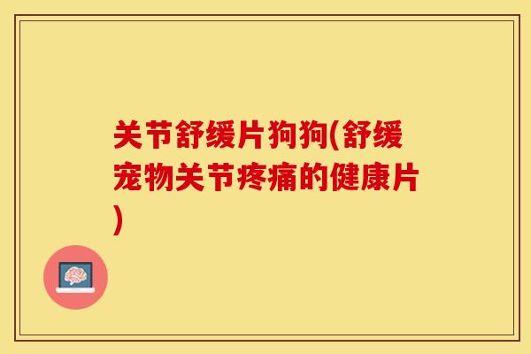 关节舒缓片狗狗(舒缓宠物关节疼痛的健康片)