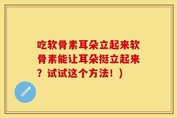 吃软骨素耳朵立起来软骨素能让耳朵挺立起来？试试这个方法！)