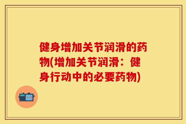 健身增加关节润滑的药物(增加关节润滑：健身行动中的必要药物)