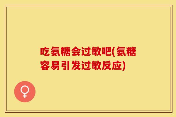 吃氨糖会过敏吧(氨糖容易引发过敏反应)