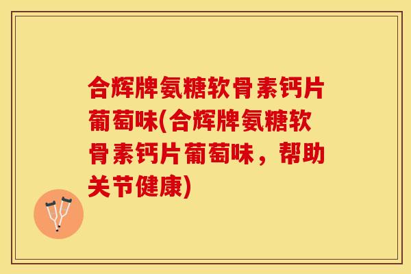 合辉牌氨糖软骨素钙片葡萄味(合辉牌氨糖软骨素钙片葡萄味，帮助关节健康)