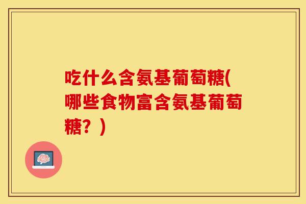吃什么含氨基葡萄糖(哪些食物富含氨基葡萄糖？)