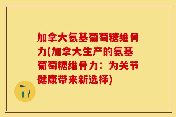 加拿大氨基葡萄糖维骨力(加拿大生产的氨基葡萄糖维骨力：为关节健康带来新选择)