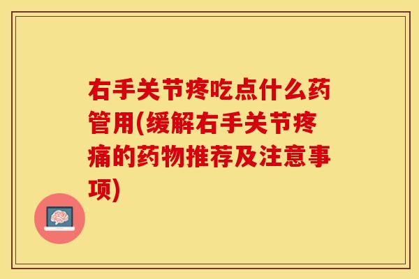 右手关节疼吃点什么药管用(缓解右手关节疼痛的药物推荐及注意事项)