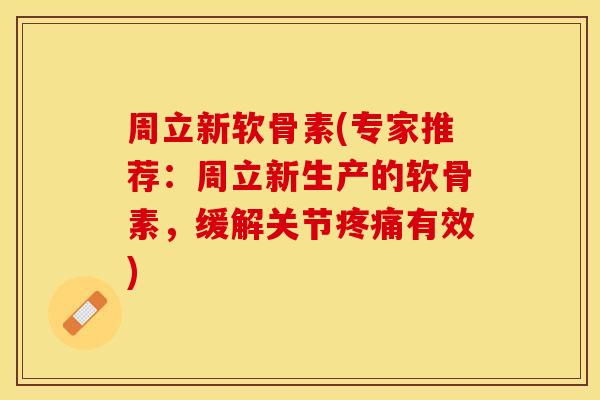 周立新软骨素(专家推荐：周立新生产的软骨素，缓解关节疼痛有效)
