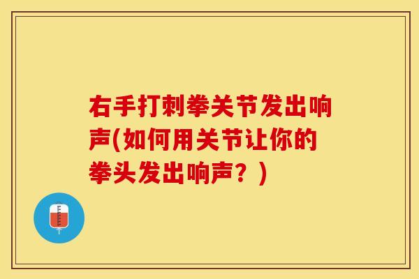 右手打刺拳关节发出响声(如何用关节让你的拳头发出响声？)