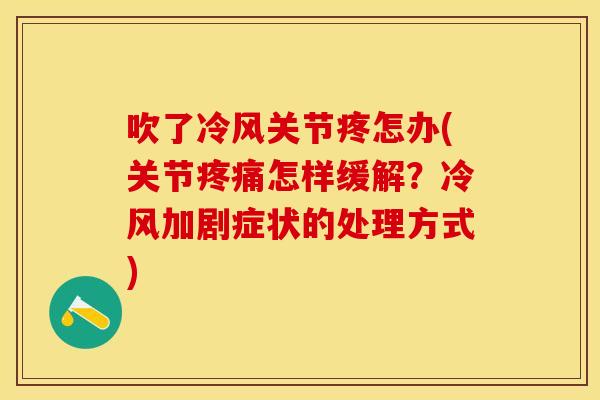 吹了冷风关节疼怎办(关节疼痛怎样缓解？冷风加剧症状的处理方式)
