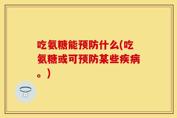吃氨糖能预防什么(吃氨糖或可预防某些疾病。)