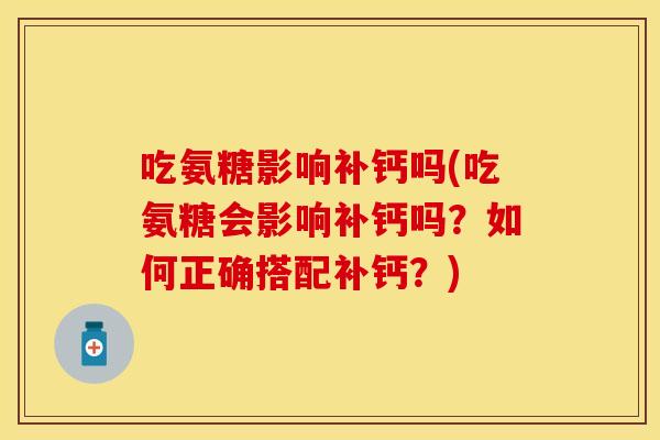 吃氨糖影响补钙吗(吃氨糖会影响补钙吗？如何正确搭配补钙？)