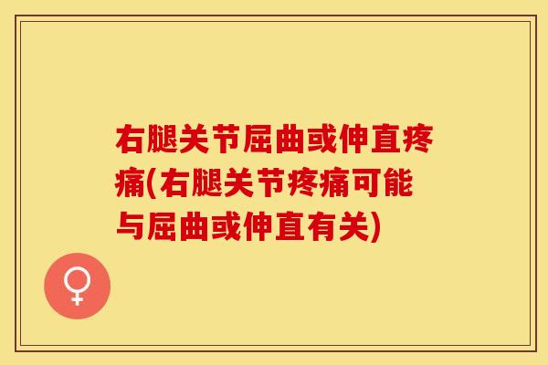 右腿关节屈曲或伸直疼痛(右腿关节疼痛可能与屈曲或伸直有关)