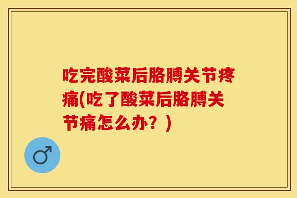 吃完酸菜后胳膊关节疼痛(吃了酸菜后胳膊关节痛怎么办？)