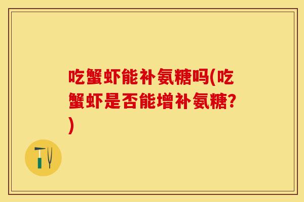 吃蟹虾能补氨糖吗(吃蟹虾是否能增补氨糖？)