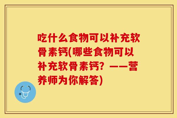 吃什么食物可以补充软骨素钙(哪些食物可以补充软骨素钙？——营养师为你解答)