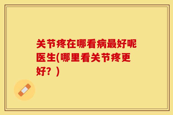 关节疼在哪看病最好呢医生(哪里看关节疼更好？)