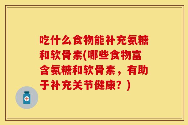 吃什么食物能补充氨糖和软骨素(哪些食物富含氨糖和软骨素,有助于补充关节健康?)-第1张图片-关节保镖 吃什么食物能补充氨糖和软骨素(哪些食物富含氨糖和软骨素,有助于补充关节健康?)-第1张图片-关节保镖