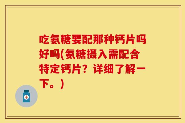 吃氨糖要配那种钙片吗好吗(氨糖摄入需配合特定钙片？详细了解一下。)