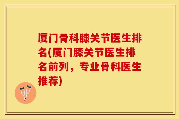厦门骨科膝关节医生排名(厦门膝关节医生排名前列，专业骨科医生推荐)