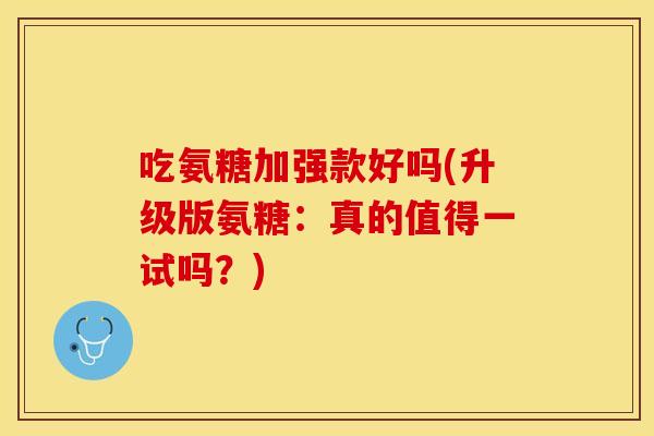 吃氨糖加强款好吗(升级版氨糖：真的值得一试吗？)