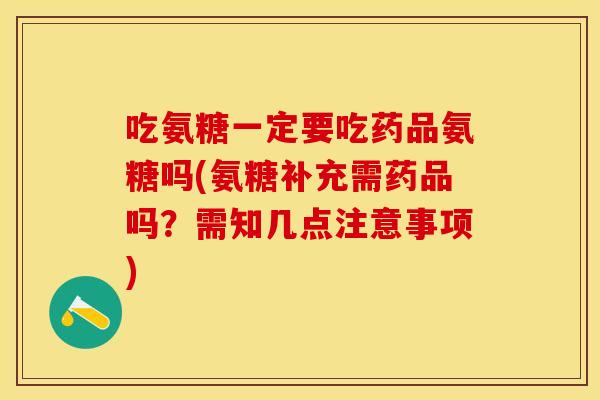 吃氨糖一定要吃药品氨糖吗(氨糖补充需药品吗？需知几点注意事项)