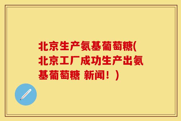 北京生产氨基葡萄糖(北京工厂成功生产出氨基葡萄糖 新闻！)
