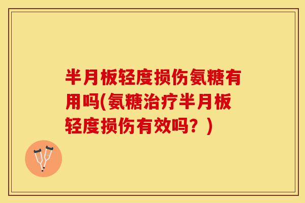 半月板轻度损伤氨糖有用吗(氨糖治疗半月板轻度损伤有效吗？)