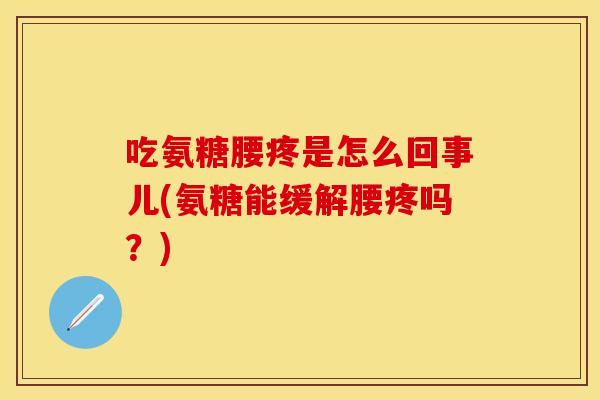 吃氨糖腰疼是怎么回事儿(氨糖能缓解腰疼吗？)