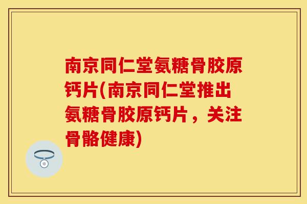 南京同仁堂氨糖骨胶原钙片(南京同仁堂推出氨糖骨胶原钙片，关注骨骼健康)