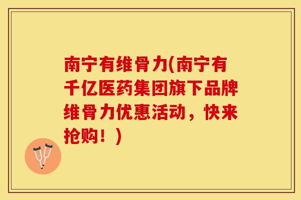 南宁有维骨力(南宁有千亿医药集团旗下品牌维骨力优惠活动，快来抢购！)