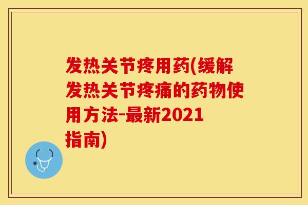 发热关节疼用药(缓解发热关节疼痛的药物使用方法-最新2021指南)