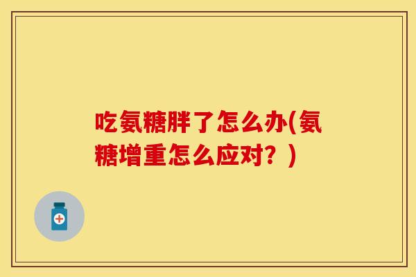 吃氨糖胖了怎么办(氨糖增重怎么应对？)