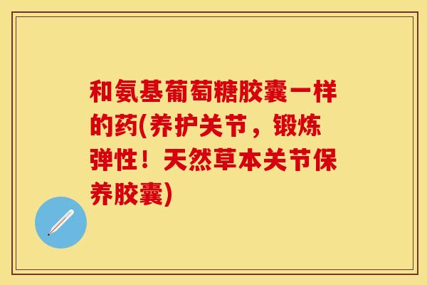 和氨基葡萄糖胶囊一样的药(养护关节，锻炼弹性！天然草本关节保养胶囊)