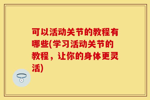可以活动关节的教程有哪些(学习活动关节的教程，让你的身体更灵活)