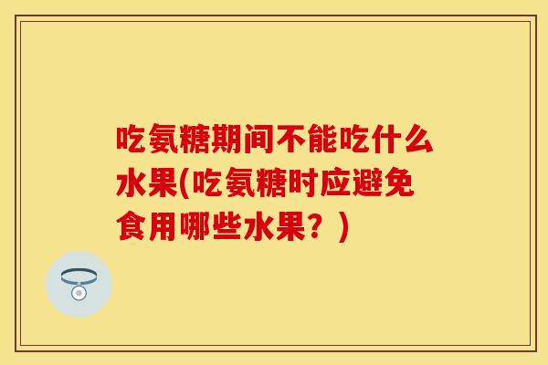 吃氨糖期间不能吃什么水果(吃氨糖时应避免食用哪些水果？)