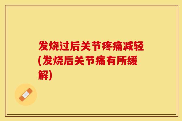 发烧过后关节疼痛减轻(发烧后关节痛有所缓解)