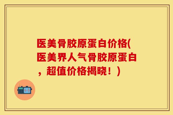 医美骨胶原蛋白价格(医美界人气骨胶原蛋白，超值价格揭晓！)