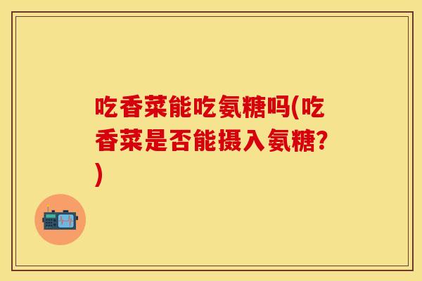吃香菜能吃氨糖吗(吃香菜是否能摄入氨糖？)