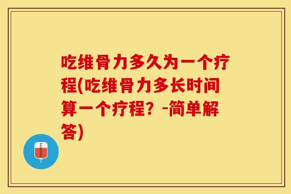 吃维骨力多久为一个疗程(吃维骨力多长时间算一个疗程？-简单解答)