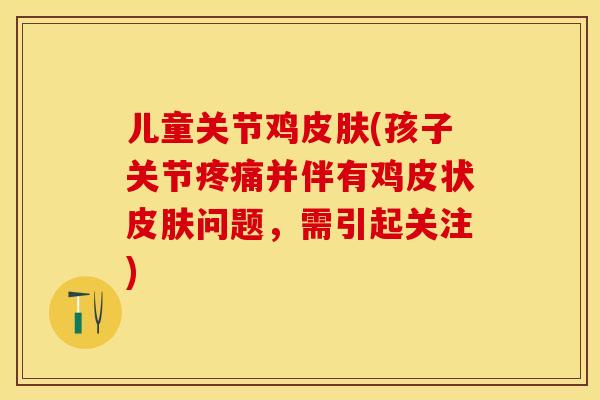 儿童关节鸡皮肤(孩子关节疼痛并伴有鸡皮状皮肤问题，需引起关注)