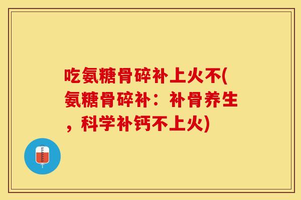吃氨糖骨碎补上火不(氨糖骨碎补:补骨养生,科学补钙不上火)-第1张图片-关节保镖 吃氨糖骨碎补上火不(氨糖骨碎补:补骨养生,科学补钙不上火)-第1张图片-关节保镖