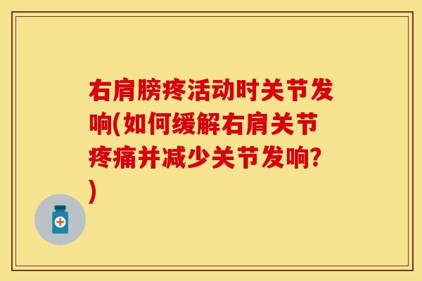 右肩膀疼活动时关节发响(如何缓解右肩关节疼痛并减少关节发响?)-第1张图片-关节保镖 右肩膀疼活动时关节发响(如何缓解右肩关节疼痛并减少关节发响?)-第1张图片-关节保镖