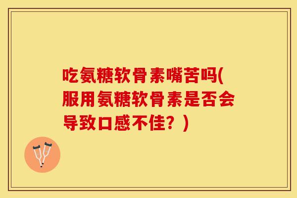 吃氨糖软骨素嘴苦吗(服用氨糖软骨素是否会导致口感不佳？)