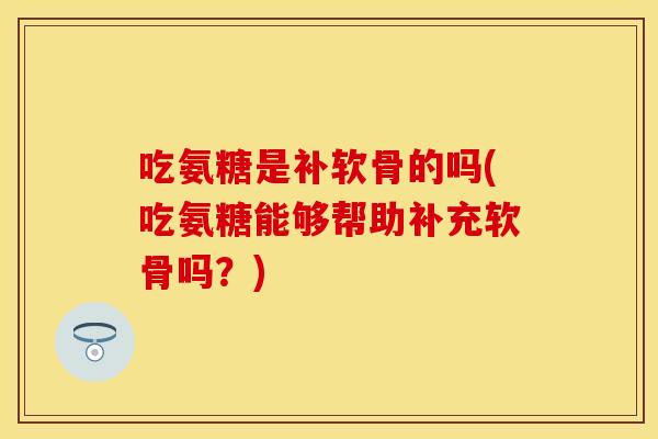 吃氨糖是补软骨的吗(吃氨糖能够帮助补充软骨吗？)